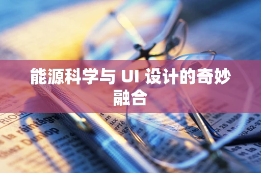 能源科学与 UI 设计的奇妙融合