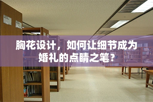 胸花设计，如何让细节成为婚礼的点睛之笔？