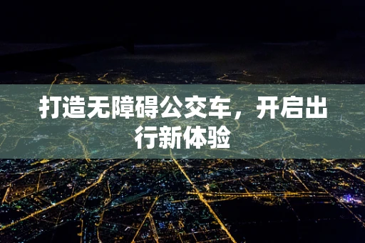 打造无障碍公交车，开启出行新体验