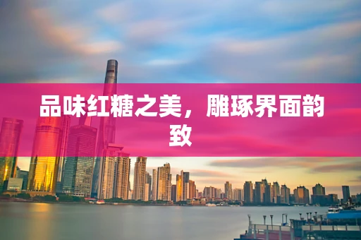 品味红糖之美，雕琢界面韵致