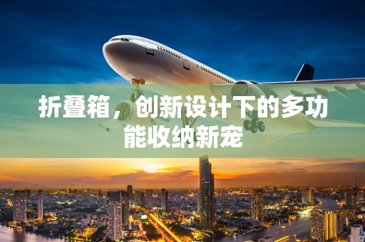 折叠箱，创新设计下的多功能收纳新宠
