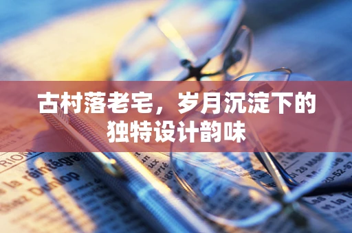 古村落老宅，岁月沉淀下的独特设计韵味
