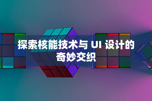 探索核能技术与 UI 设计的奇妙交织