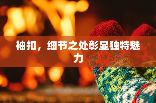 袖扣，细节之处彰显独特魅力