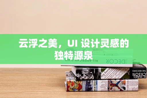 云浮之美，UI 设计灵感的独特源泉