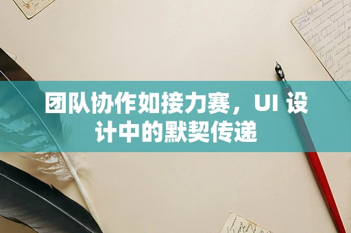 团队协作如接力赛，UI 设计中的默契传递