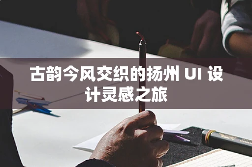 古韵今风交织的扬州 UI 设计灵感之旅