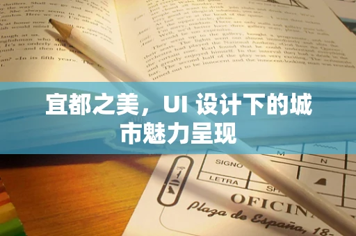 宜都之美，UI 设计下的城市魅力呈现