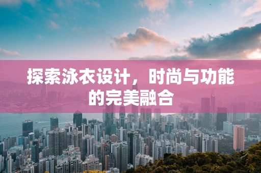 探索泳衣设计，时尚与功能的完美融合