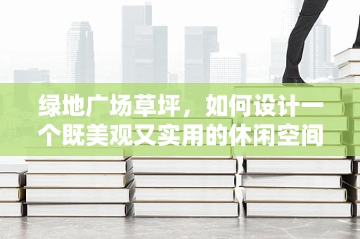 绿地广场草坪，如何设计一个既美观又实用的休闲空间？