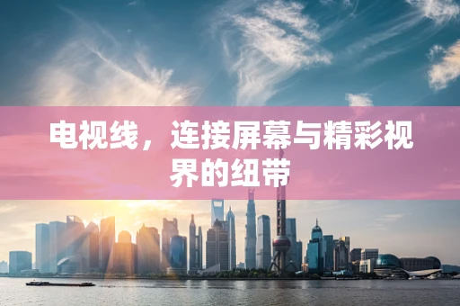 电视线，连接屏幕与精彩视界的纽带