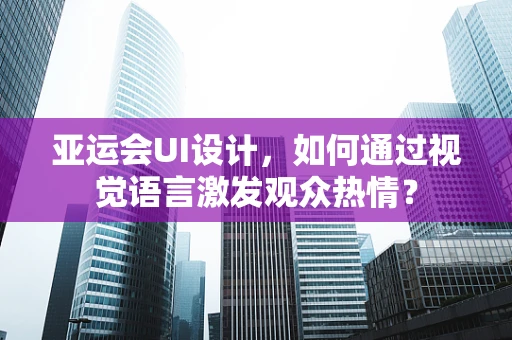 亚运会UI设计，如何通过视觉语言激发观众热情？