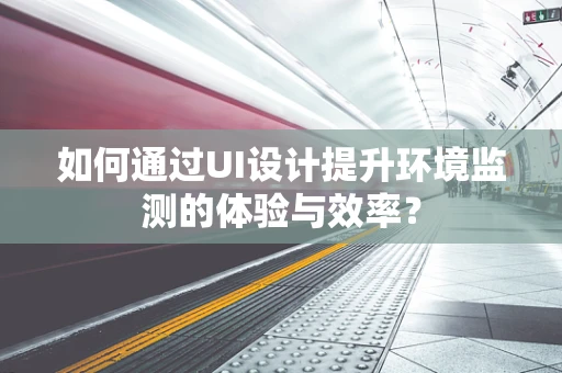 如何通过UI设计提升环境监测的体验与效率？