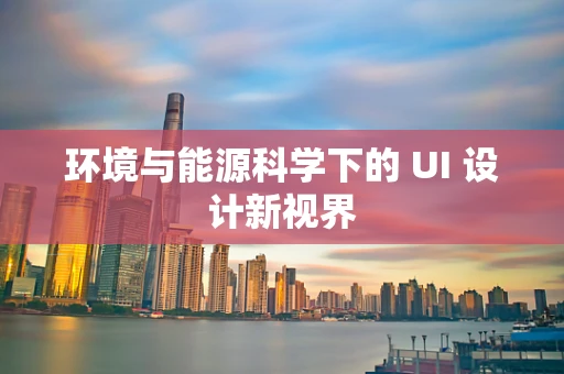 环境与能源科学下的 UI 设计新视界