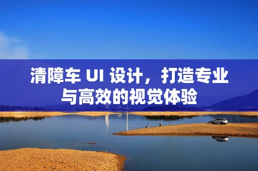 清障车 UI 设计，打造专业与高效的视觉体验