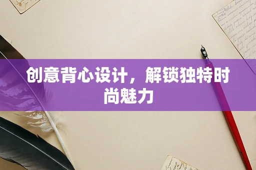 创意背心设计，解锁独特时尚魅力