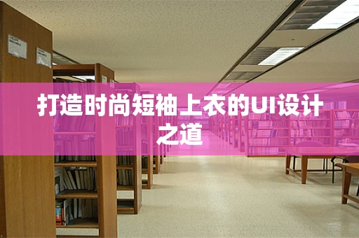 打造时尚短袖上衣的UI设计之道