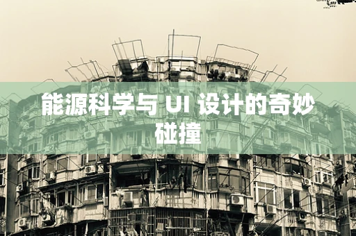 能源科学与 UI 设计的奇妙碰撞