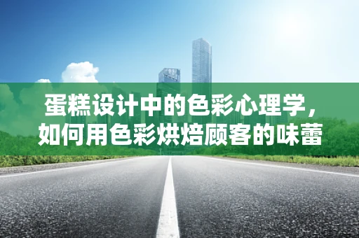 蛋糕设计中的色彩心理学，如何用色彩烘焙顾客的味蕾？