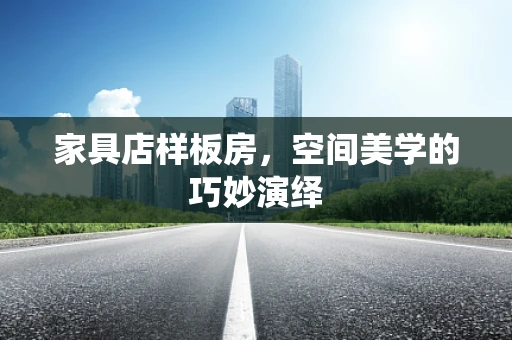 家具店样板房，空间美学的巧妙演绎