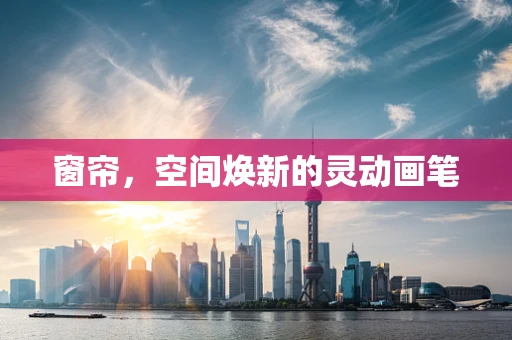 窗帘，空间焕新的灵动画笔