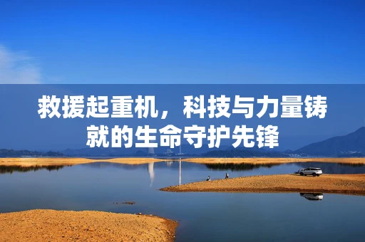 救援起重机，科技与力量铸就的生命守护先锋