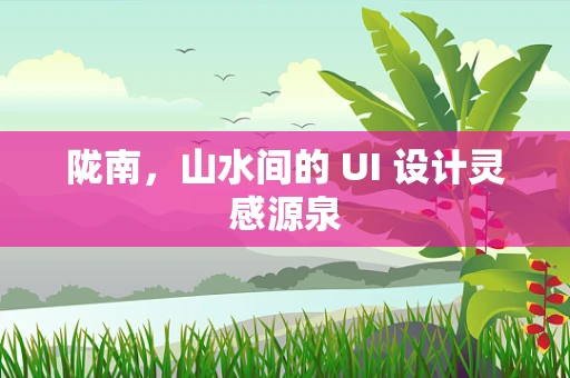 陇南，山水间的 UI 设计灵感源泉