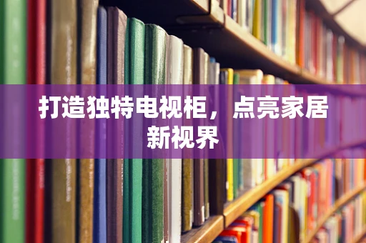 打造独特电视柜，点亮家居新视界