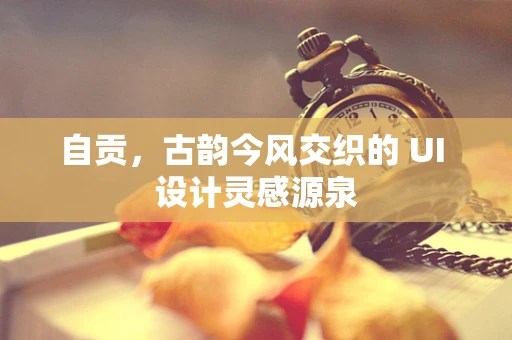 自贡，古韵今风交织的 UI 设计灵感源泉