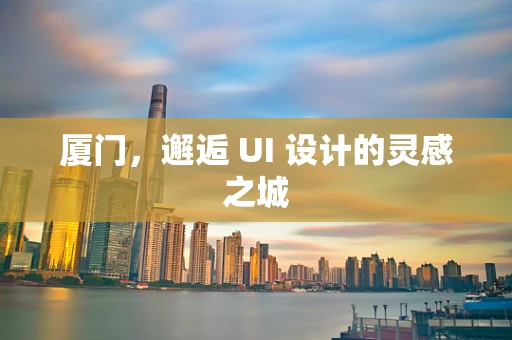厦门，邂逅 UI 设计的灵感之城