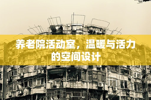 养老院活动室，温暖与活力的空间设计