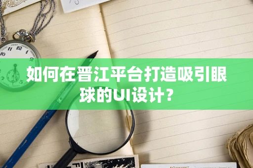 如何在晋江平台打造吸引眼球的UI设计？