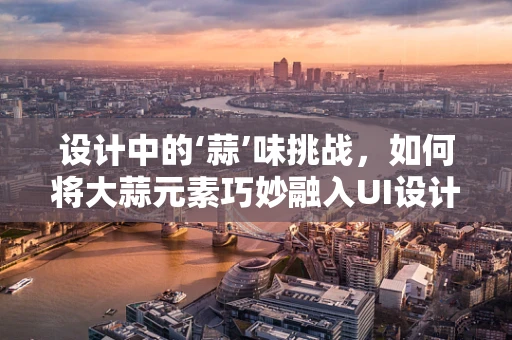 设计中的‘蒜’味挑战，如何将大蒜元素巧妙融入UI设计？