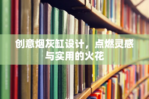 创意烟灰缸设计，点燃灵感与实用的火花
