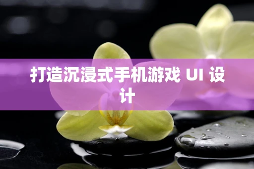 打造沉浸式手机游戏 UI 设计