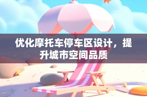 优化摩托车停车区设计，提升城市空间品质