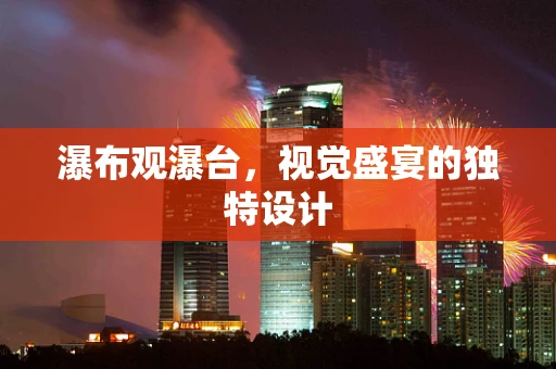 瀑布观瀑台，视觉盛宴的独特设计