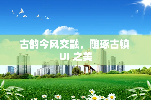 古韵今风交融，雕琢古镇 UI 之美