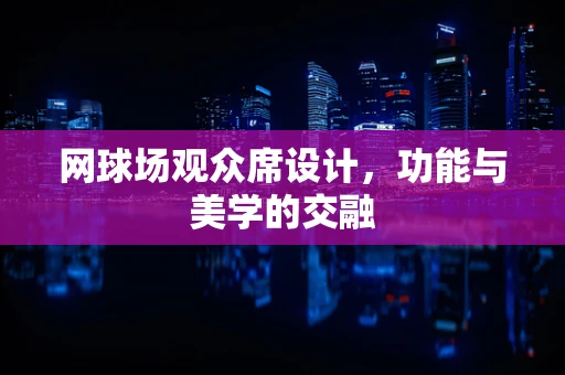 网球场观众席设计，功能与美学的交融