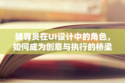辅导员在UI设计中的角色，如何成为创意与执行的桥梁？