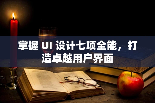 掌握 UI 设计七项全能，打造卓越用户界面