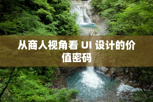 从商人视角看 UI 设计的价值密码