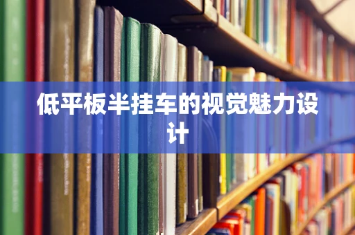 低平板半挂车的视觉魅力设计
