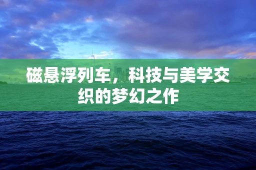 磁悬浮列车，科技与美学交织的梦幻之作