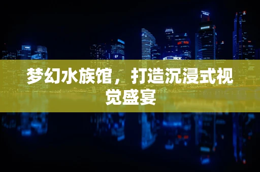梦幻水族馆，打造沉浸式视觉盛宴