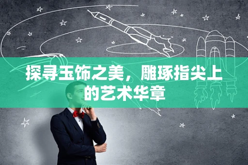 探寻玉饰之美，雕琢指尖上的艺术华章