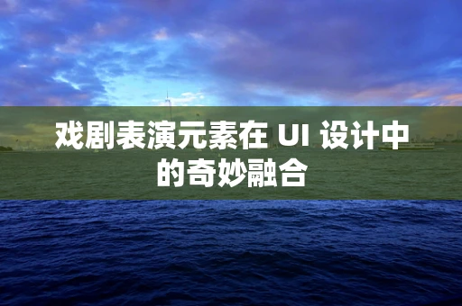 戏剧表演元素在 UI 设计中的奇妙融合