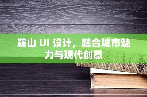 鞍山 UI 设计，融合城市魅力与现代创意