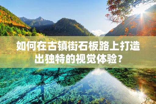 如何在古镇街石板路上打造出独特的视觉体验？