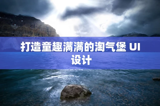 打造童趣满满的淘气堡 UI 设计